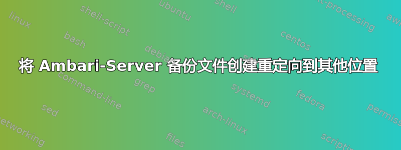 将 Ambari-Server 备份文件创建重定向到其他位置