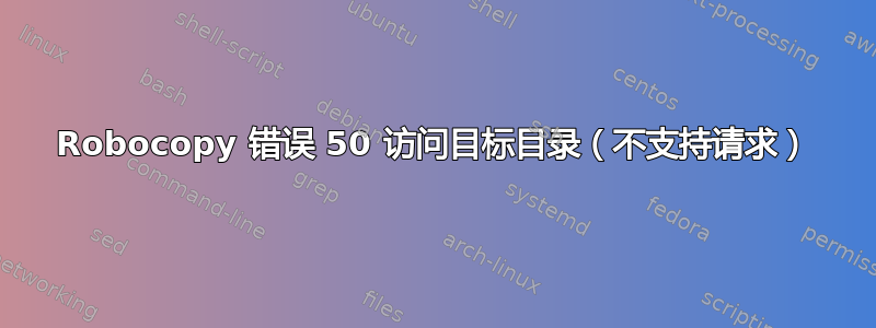 Robocopy 错误 50 访问目标目录（不支持请求）