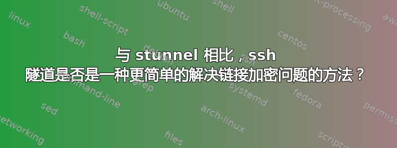 与 stunnel 相比，ssh 隧道是否是一种更简单的解决链接加密问题的方法？