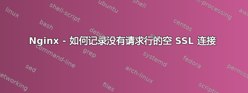 Nginx - 如何记录没有请求行的空 SSL 连接