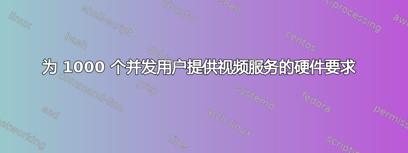 为 1000 个并发用户提供视频服务的硬件要求 