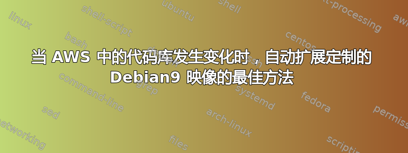 当 AWS 中的代码库发生变化时，自动扩展定制的 Debian9 映像的最佳方法