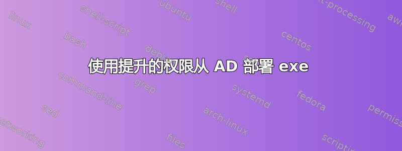 使用提升的权限从 AD 部署 exe