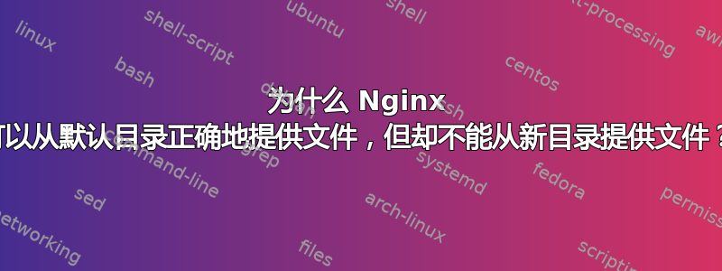 为什么 Nginx 可以从默认目录正确地提供文件，但却不能从新目录提供文件？