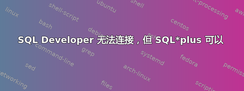 SQL Developer 无法连接，但 SQL*plus 可以