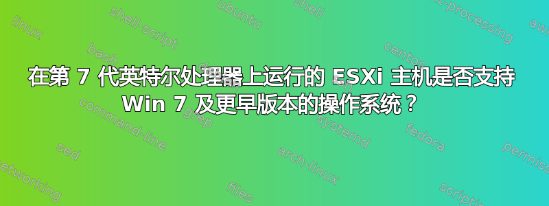 在第 7 代英特尔处理器上运行的 ESXi 主机是否支持 Win 7 及更早版本的操作系统？