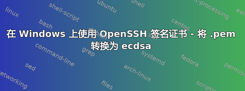 在 Windows 上使用 OpenSSH 签名证书 - 将 .pem 转换为 ecdsa