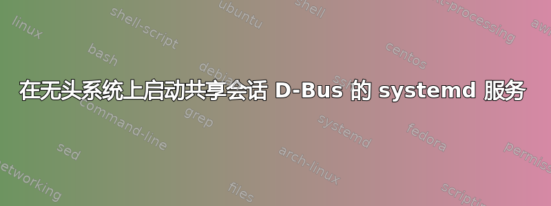 在无头系统上启动共享会话 D-Bus 的 systemd 服务