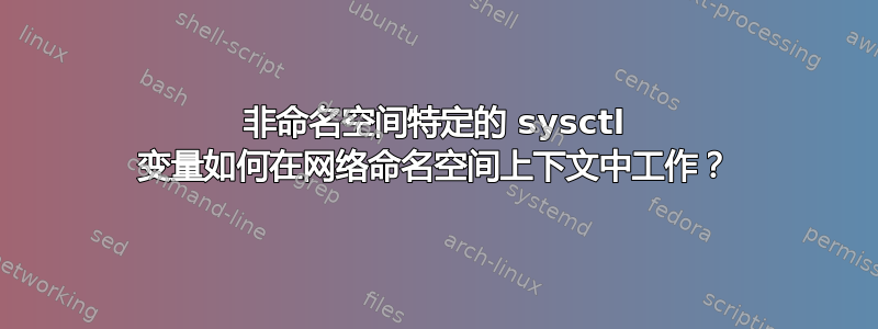 非命名空间特定的 sysctl 变量如何在网络命名空间上下文中工作？