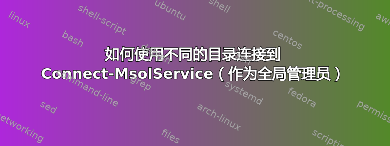 如何使用不同的目录连接到 Connect-MsolService（作为全局管理员）