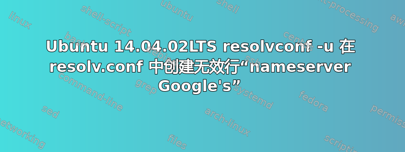 Ubuntu 14.04.02LTS resolvconf -u 在 resolv.conf 中创建无效行“nameserver Google's”