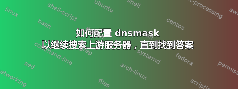 如何配置 dnsmask 以继续搜索上游服务器，直到找到答案