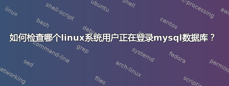 如何检查哪个linux系统用户正在登录mysql数据库？