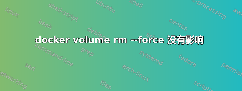 docker volume rm --force 没有影响