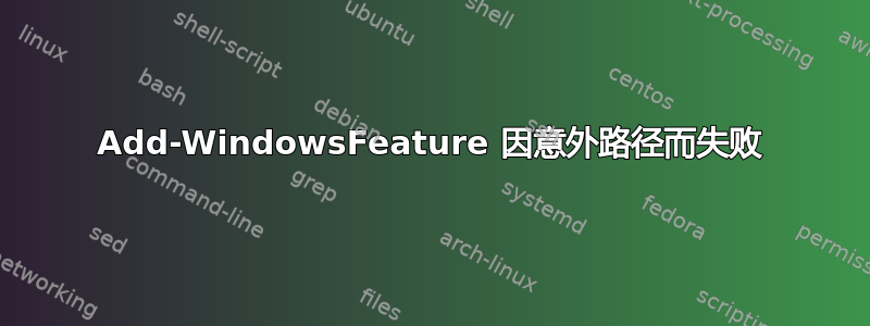 Add-WindowsFeature 因意外路径而失败