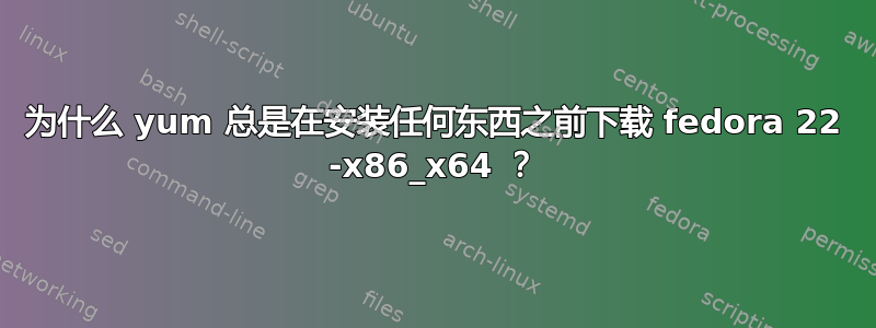 为什么 yum 总是在安装任何东西之前下载 fedora 22 -x86_x64 ？