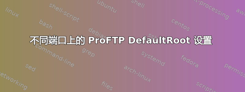 不同端口上的 ProFTP DefaultRoot 设置