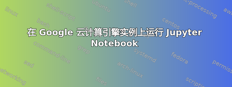 在 Google 云计算引擎实例上运行 Jupyter Notebook