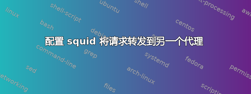 配置 squid 将请求转发到另一个代理