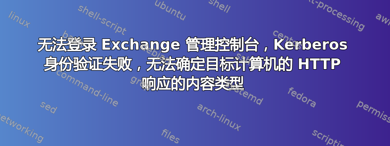 无法登录 Exchange 管理控制台，Kerberos 身份验证失败，无法确定目标计算机的 HTTP 响应的内容类型