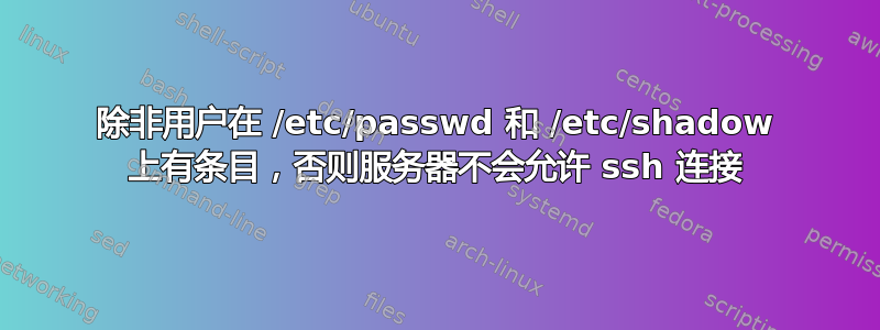 除非用户在 /etc/passwd 和 /etc/shadow 上有条目，否则服务器不会允许 ssh 连接