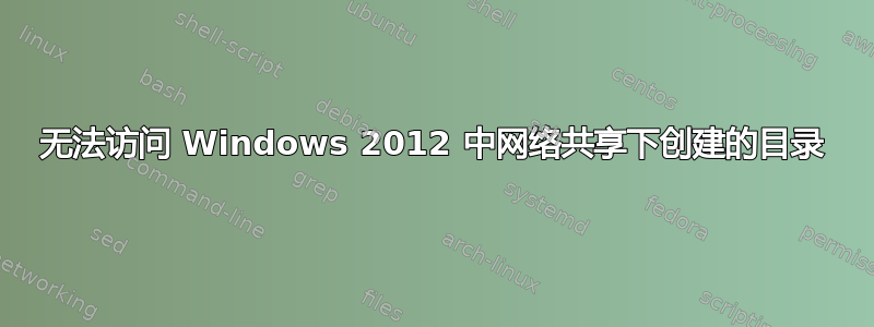 无法访问 Windows 2012 中网络共享下创建的目录