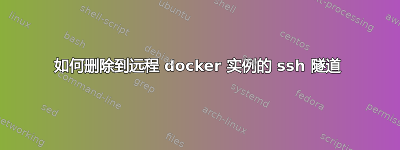 如何删除到远程 docker 实例的 ssh 隧道