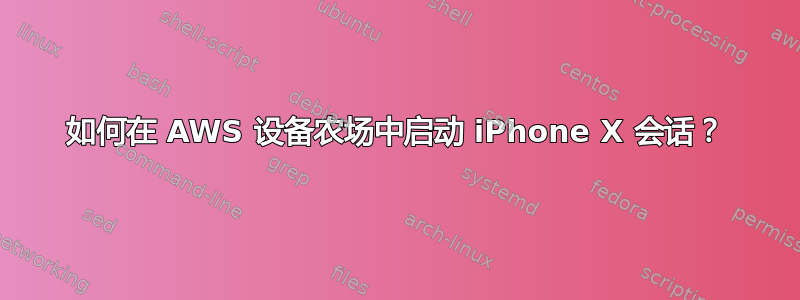 如何在 AWS 设备农场中启动 iPhone X 会话？