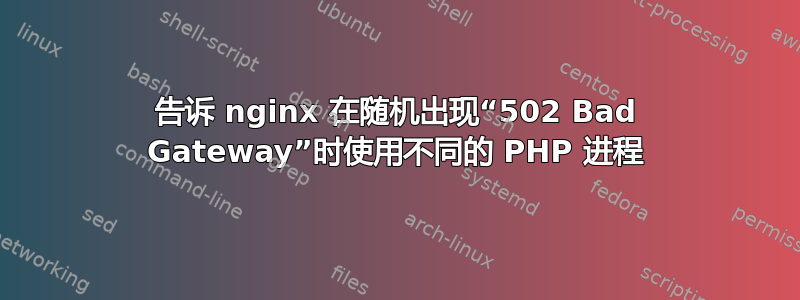 告诉 nginx 在随机出现“502 Bad Gateway”时使用不同的 PHP 进程