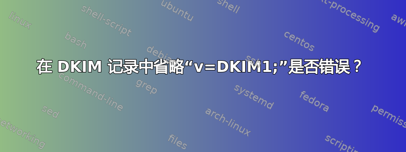 在 DKIM 记录中省略“v=DKIM1;”是否错误？