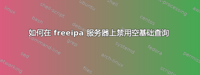 如何在 freeipa 服务器上禁用空基础查询