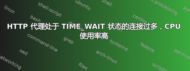 HTTP 代理处于 TIME_WAIT 状态的连接过多，CPU 使用率高