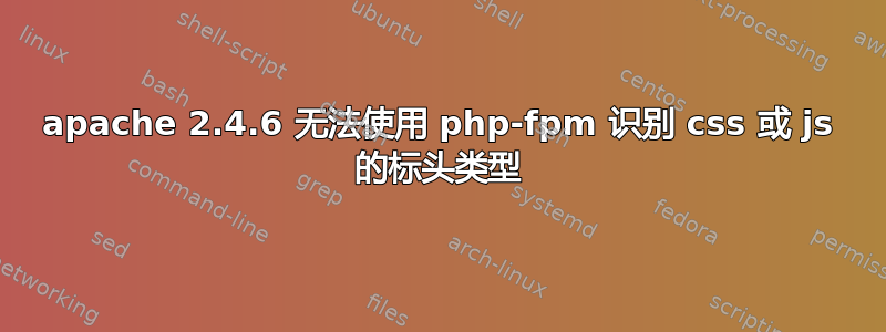 apache 2.4.6 无法使用 php-fpm 识别 css 或 js 的标头类型