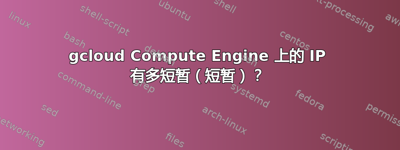 gcloud Compute Engine 上的 IP 有多短暂（短暂）？