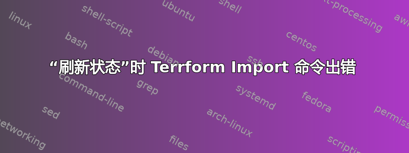 “刷新状态”时 Terrform Import 命令出错