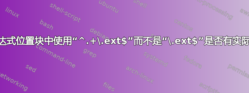 Nginx：在正则表达式位置块中使用“^.+\.ext$”而不是“\.ext$”是否有实际或理论上的优势？