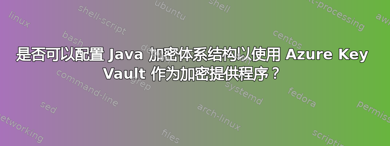 是否可以配置 Java 加密体系结构以使用 Azure Key Vault 作为加密提供程序？