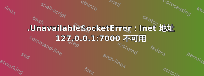 .UnavailableSocketError：Inet 地址 127.0.0.1:7000 不可​​用