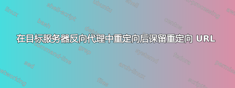 在目标服务器反向代理中重定向后保留重定向 URL