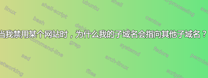 当我禁用某个网站时，为什么我的子域名会指向其他子域名？