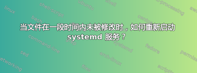 当文件在一段时间内未被修改时，如何重新启动 systemd 服务？