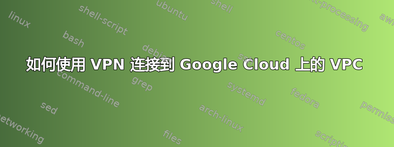 如何使用 VPN 连接到 Google Cloud 上的 VPC