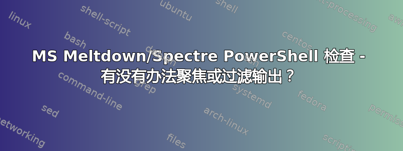 MS Meltdown/Spectre PowerShell 检查 - 有没有办法聚焦或过滤输出？