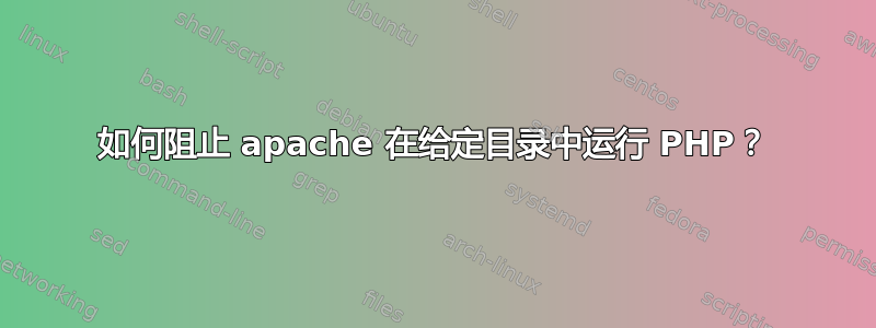 如何阻止 apache 在给定目录中运行 PHP？