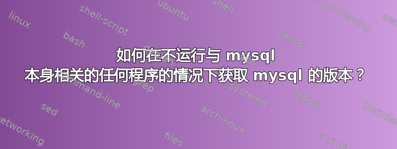 如何在不运行与 mysql 本身相关的任何程序的情况下获取 mysql 的版本？