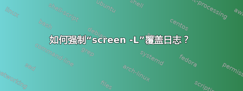 如何强制“screen -L”覆盖日志？