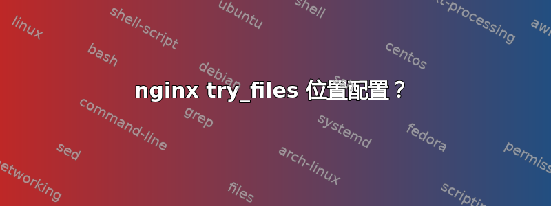 nginx try_files 位置配置？