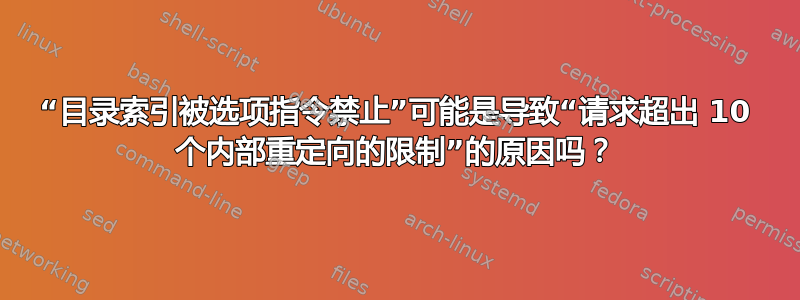 “目录索引被选项指令禁止”可能是导致“请求超出 10 个内部重定向的限制”的原因吗？