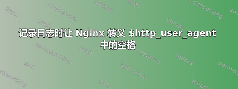 记录日志时让 Nginx 转义 $http_user_agent 中的空格