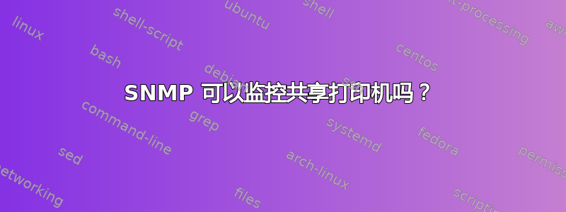 SNMP 可以监控共享打印机吗？